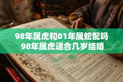 98年属虎和01年属蛇配吗 98年属虎适合几岁结婚