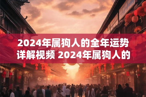2024年属狗人的全年运势详解视频 2024年属狗人的全年运势详解