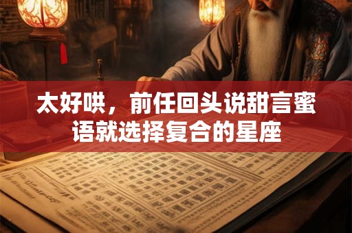 太好哄，前任回头说甜言蜜语就选择复合的星座