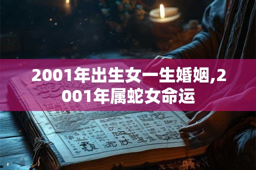 2001年出生女一生婚姻,2001年属蛇女命运