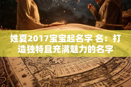 姓夏2017宝宝起名字 名:打造独特且充满魅力的名字 姓夏2017宝宝起名字 名:打造独特且充满魅力的名字