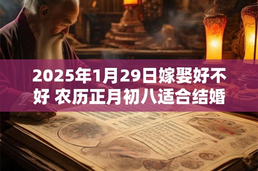 2025年1月29日嫁娶好不好 农历正月初八适合结婚吗