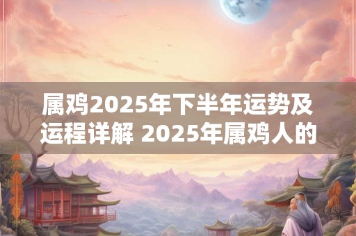 详细阅读:属鸡2025年下半年运势及运程详解 2025年属鸡人的全年每月运势 属鸡2025年下半年运势及运程详解 2025年属鸡人的全年每月运势