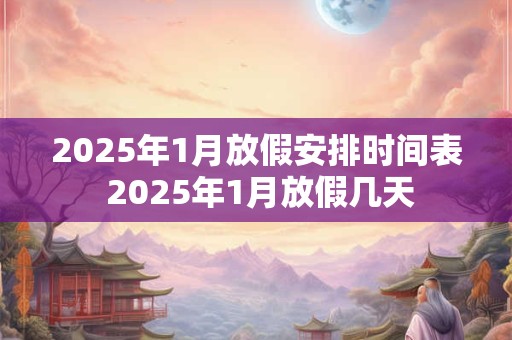2025年1月放假安排时间表 2025年1月放假几天