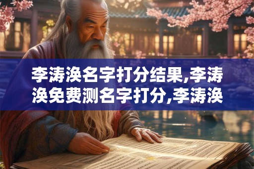 李涛涣名字打分结果,李涛涣免费测名字打分,李涛涣周易免费测名字打分