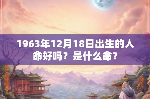 1963年12月18日出生的人命好吗？是什么命？
