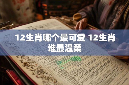 12生肖哪个最可爱 12生肖谁最温柔
