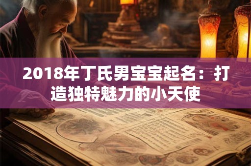 2018年丁氏男宝宝起名:打造独特魅力的小天使 2018年丁氏男宝宝起名:打造独特魅力的小天使