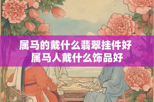 属马的戴什么翡翠挂件好 属马人戴什么饰品好