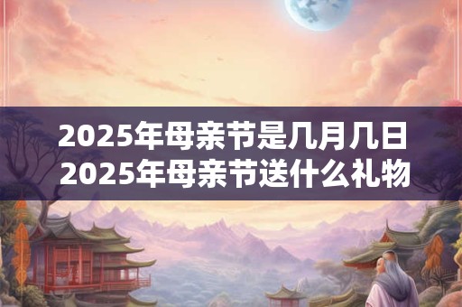 2025年母亲节是几月几日 2025年母亲节送什么礼物好