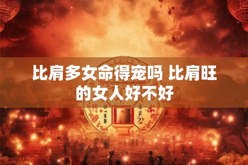 比肩多女命得宠吗 比肩旺的女人好不好