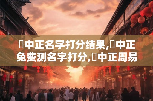 張中正名字打分结果,張中正免费测名字打分,張中正周易免费测名字打分