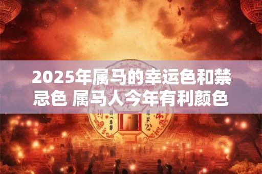 2025年属马的幸运色和禁忌色 属马人今年有利颜色有哪些 2025年属马的幸运色和禁忌色 属马人今年有利颜色有哪些