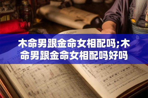 木命男跟金命女相配吗;木命男跟金命女相配吗好吗