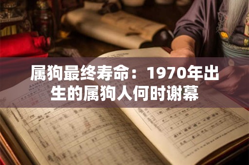 属狗最终寿命：1970年出生的属狗人何时谢幕
