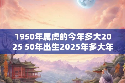 1950年属虎的今年多大2025 50年出生2025年多大年龄