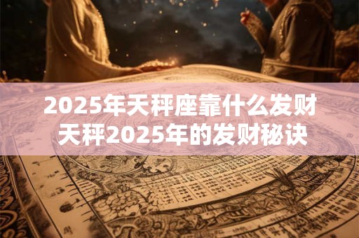 2025年天秤座靠什么发财 天秤2025年的发财秘诀