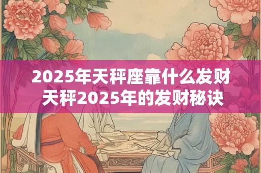 2025年天秤座靠什么发财 天秤2025年的发财秘诀