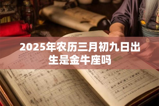 2025年农历三月初九日出生是金牛座吗