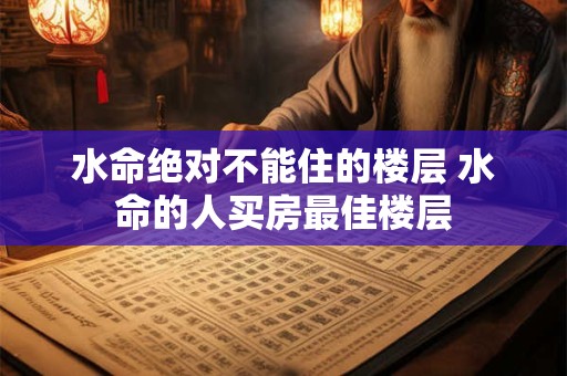 水命绝对不能住的楼层 水命的人买房最佳楼层