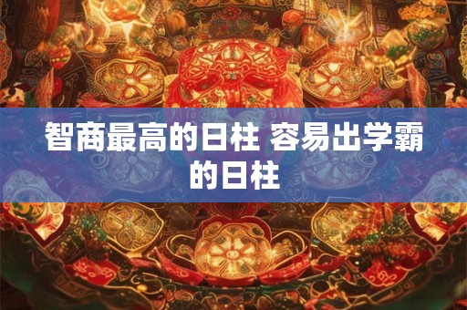 智商最高的日柱 容易出学霸的日柱