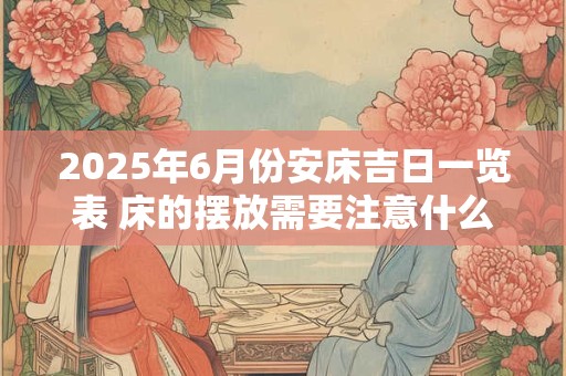 2025年6月份安床吉日一览表 床的摆放需要注意什么