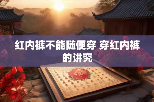 红内裤不能随便穿 穿红内裤的讲究 红内裤不能随便穿 穿红内裤的讲究