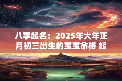 八字起名：2025年大年正月初三出生的宝宝命格 起什么名字好