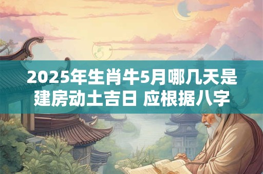 2025年生肖牛5月哪几天是建房动土吉日 应根据八字查询