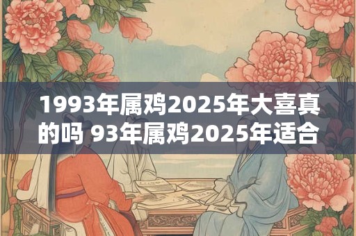 1993年属鸡2025年大喜真的吗 93年属鸡2025年适合结婚吗