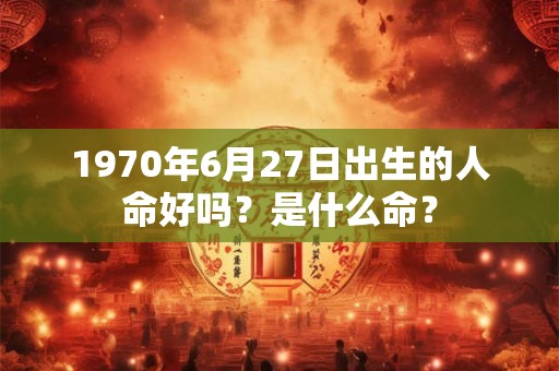1970年6月27日出生的人命好吗？是什么命？