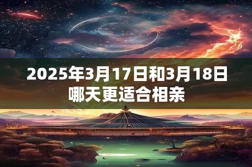 2025年3月17日和3月18日哪天更适合相亲