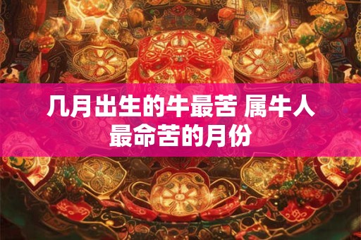 几月出生的牛最苦 属牛人最命苦的月份