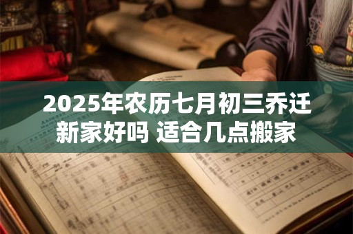 2025年农历七月初三乔迁新家好吗 适合几点搬家