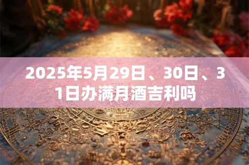 2025年5月29日、30日、31日办满月酒吉利吗