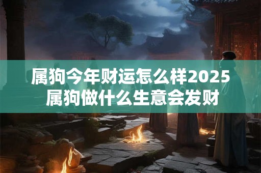 属狗今年财运怎么样2025 属狗做什么生意会发财