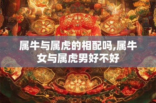 属牛与属虎的相配吗,属牛女与属虎男好不好