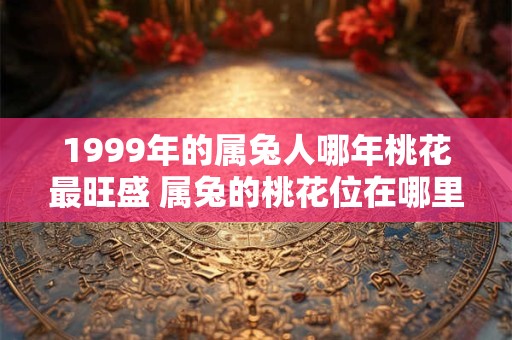 1999年的属兔人哪年桃花最旺盛 属兔的桃花位在哪里