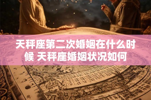 天秤座第二次婚姻在什么时候 天秤座婚姻状况如何