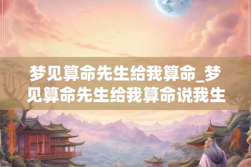 梦见算命先生给我算命_梦见算命先生给我算命说我生儿子