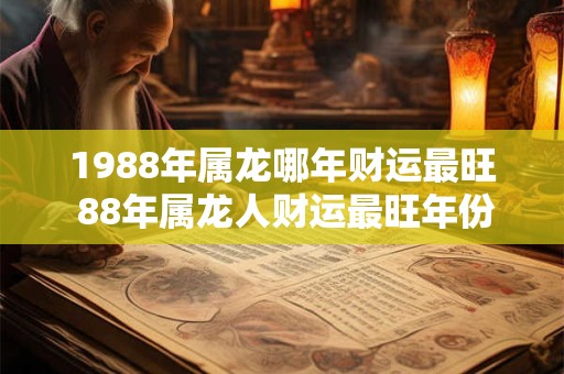 1988年属龙哪年财运最旺 88年属龙人财运最旺年份