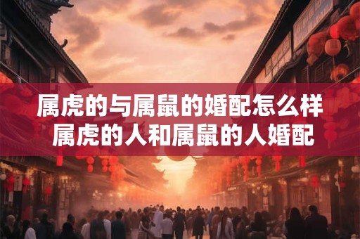 属虎的与属鼠的婚配怎么样 属虎的人和属鼠的人婚配怎么样