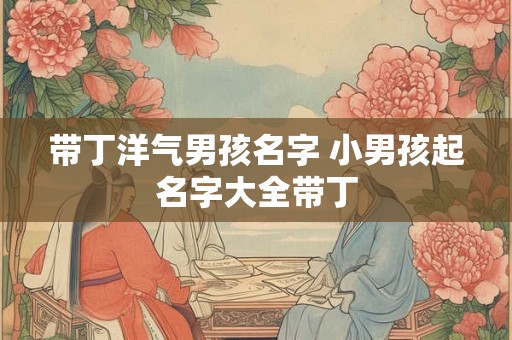 带丁洋气男孩名字 小男孩起名字大全带丁