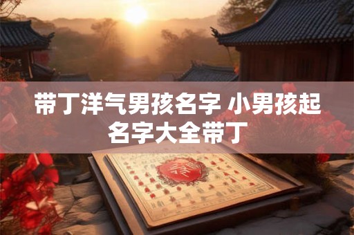 带丁洋气男孩名字 小男孩起名字大全带丁