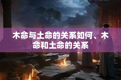 木命与土命的关系如何、木命和土命的关系