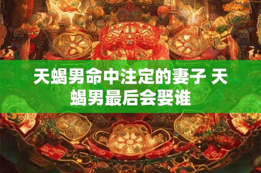 天蝎男命中注定的妻子 天蝎男最后会娶谁