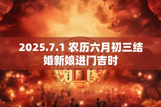 2025.7.1 农历六月初三结婚新娘进门吉时