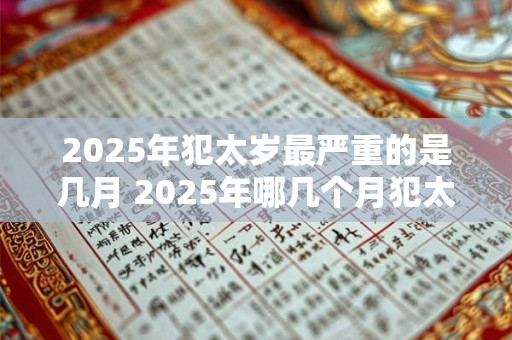 2025年犯太岁最严重的是几月 2025年哪几个月犯太岁最严重
