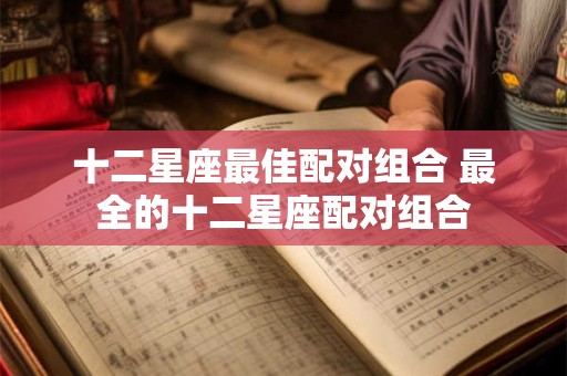 十二星座最佳配对组合 最全的十二星座配对组合
