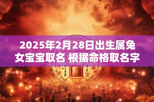 2025年2月28日出生属兔女宝宝取名 根据命格取名字